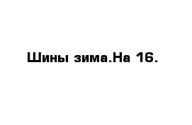 Шины зима.На 16.